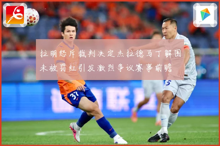 拉明怒斥裁判决定杰拉德马丁解围未被罚红引发激烈争议赛事前瞻