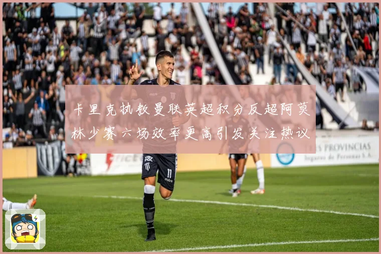 卡里克执教曼联英超积分反超阿莫林少赛六场效率更高引发关注热议