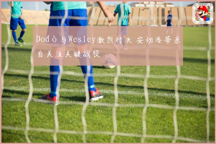 Dodò与Wesley激烈对决 安切洛蒂亲自关注关键战役
