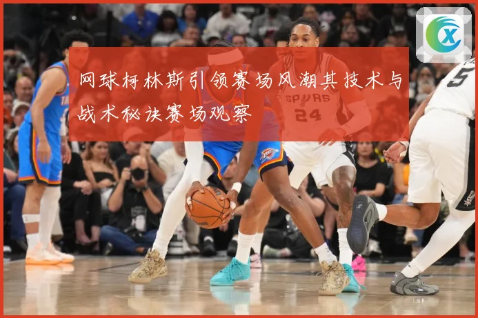 网球柯林斯引领赛场风潮其技术与战术秘诀赛场观察