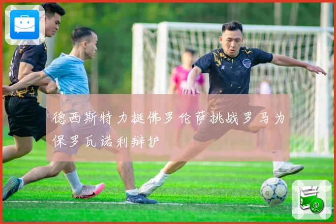 德西斯特力挺佛罗伦萨挑战罗马为保罗瓦诺利辩护