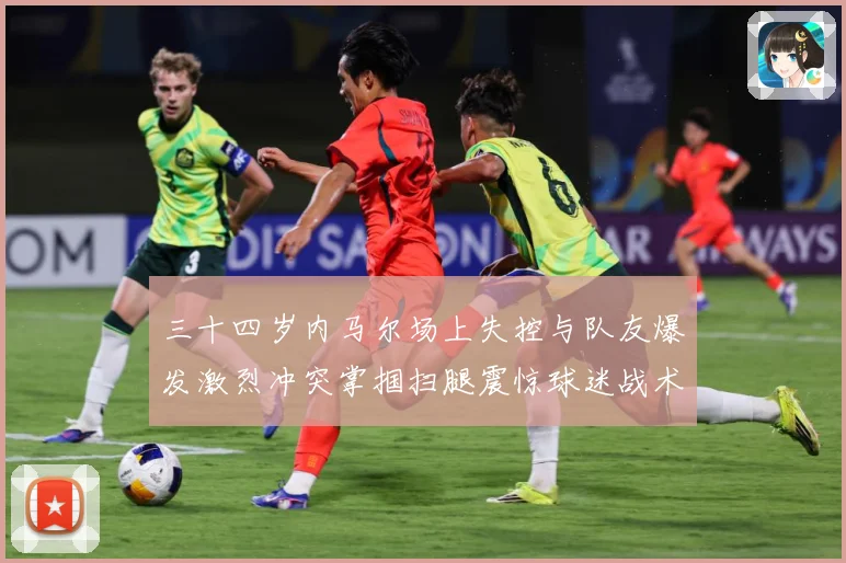 三十四岁内马尔场上失控与队友爆发激烈冲突掌掴扫腿震惊球迷战术观察