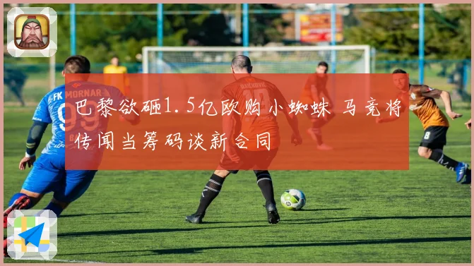 巴黎欲砸1.5亿欧购小蜘蛛 马竞将传闻当筹码谈新合同