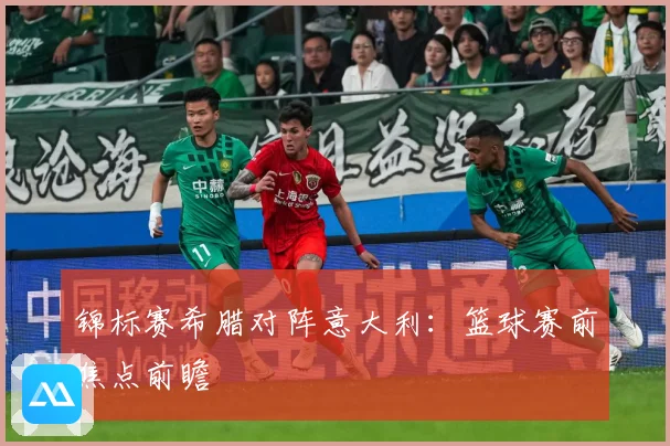 锦标赛希腊对阵意大利：篮球赛前焦点前瞻
