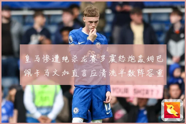 皇马惨遭绝杀龙赛罗震怒炮轰姆巴佩卡马文加直言应清洗半数阵容重战术观察