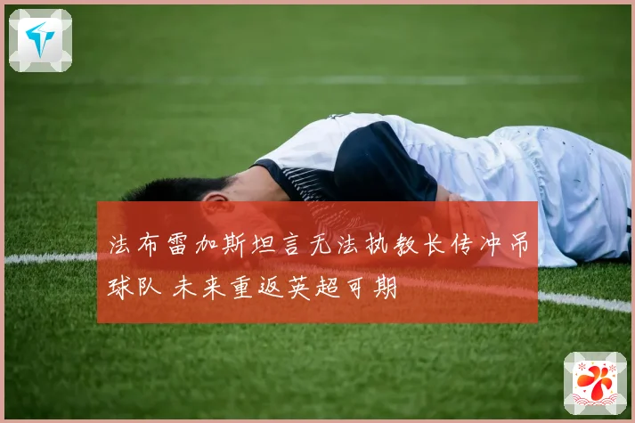 法布雷加斯坦言无法执教长传冲吊球队 未来重返英超可期