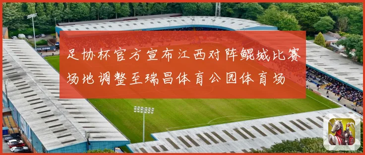 足协杯官方宣布江西对阵鲲城比赛场地调整至瑞昌体育公园体育场