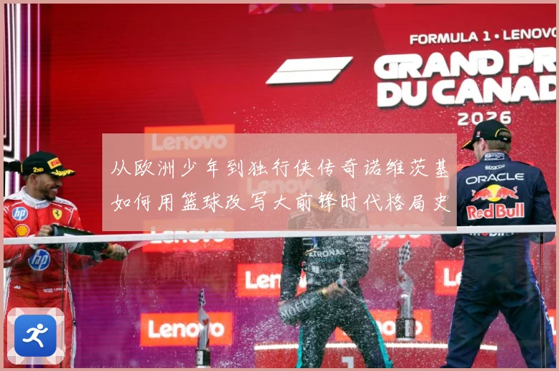 从欧洲少年到独行侠传奇诺维茨基如何用篮球改写大前锋时代格局史