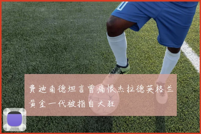 费迪南德坦言曾痛恨杰拉德英格兰黄金一代被指自大狂