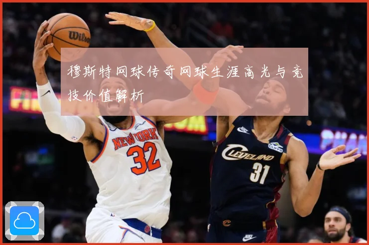 穆斯特网球传奇网球生涯高光与竞技价值解析