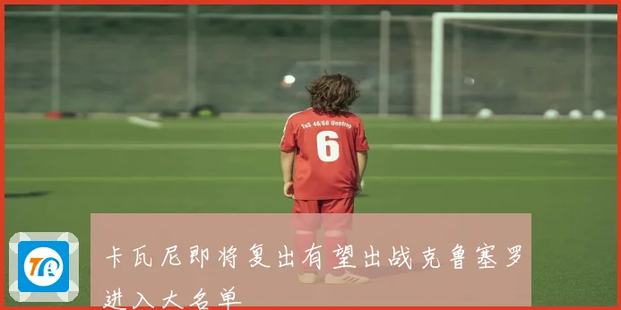 卡瓦尼即将复出有望出战克鲁塞罗进入大名单