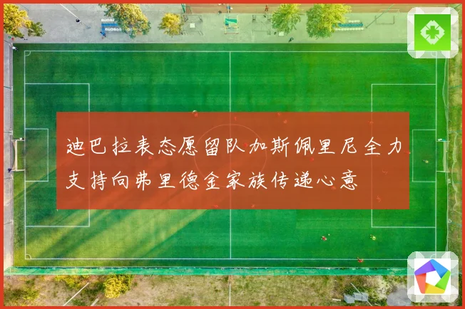 迪巴拉表态愿留队加斯佩里尼全力支持向弗里德金家族传递心意