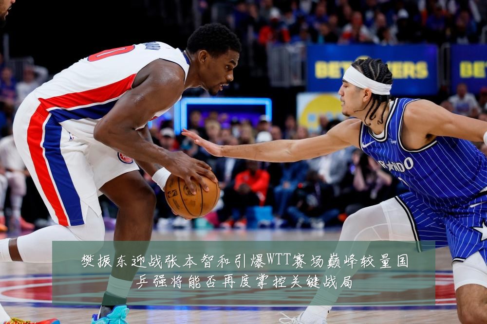 樊振东迎战张本智和引爆WTT赛场巅峰较量国乒强将能否再度掌控关键战局
