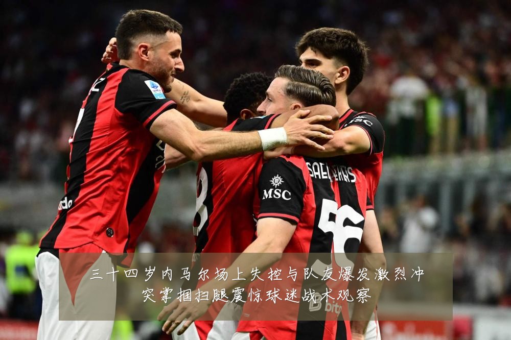 三十四岁内马尔场上失控与队友爆发激烈冲突掌掴扫腿震惊球迷战术观察