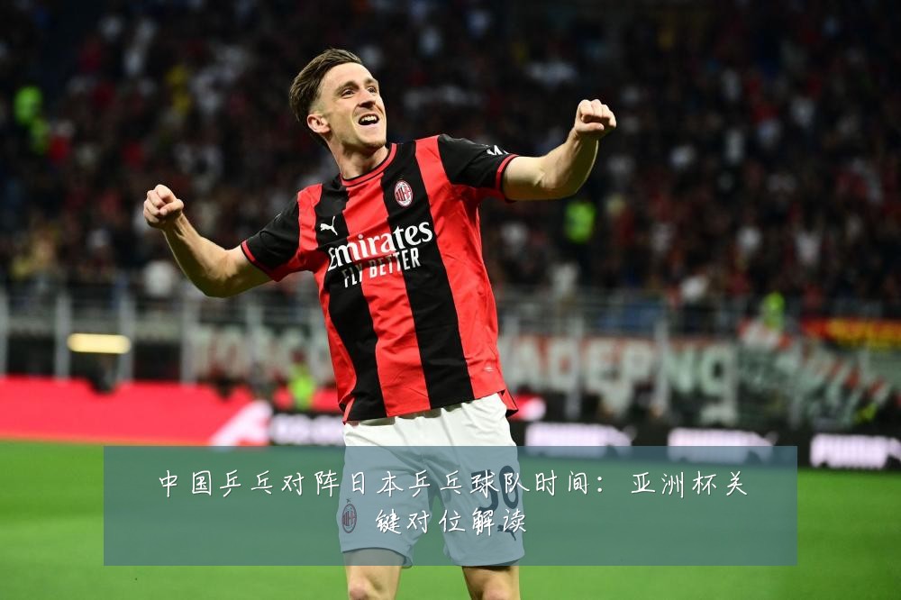 中国乒乓对阵日本乒乓球队时间:亚洲杯关键对位解读