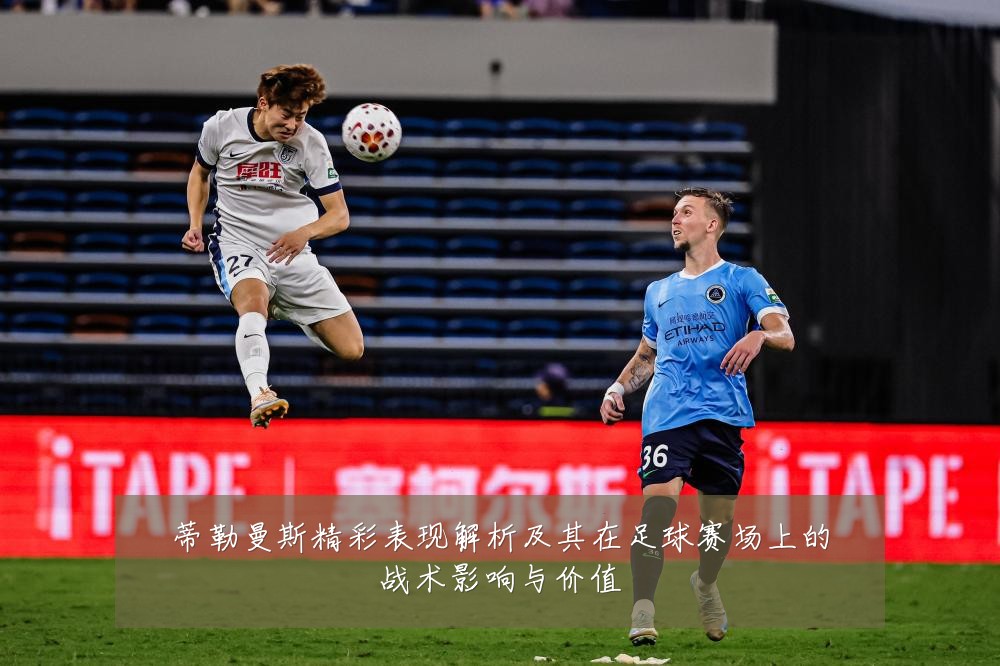 蒂勒曼斯精彩表现解析及其在足球赛场上的战术影响与价值
