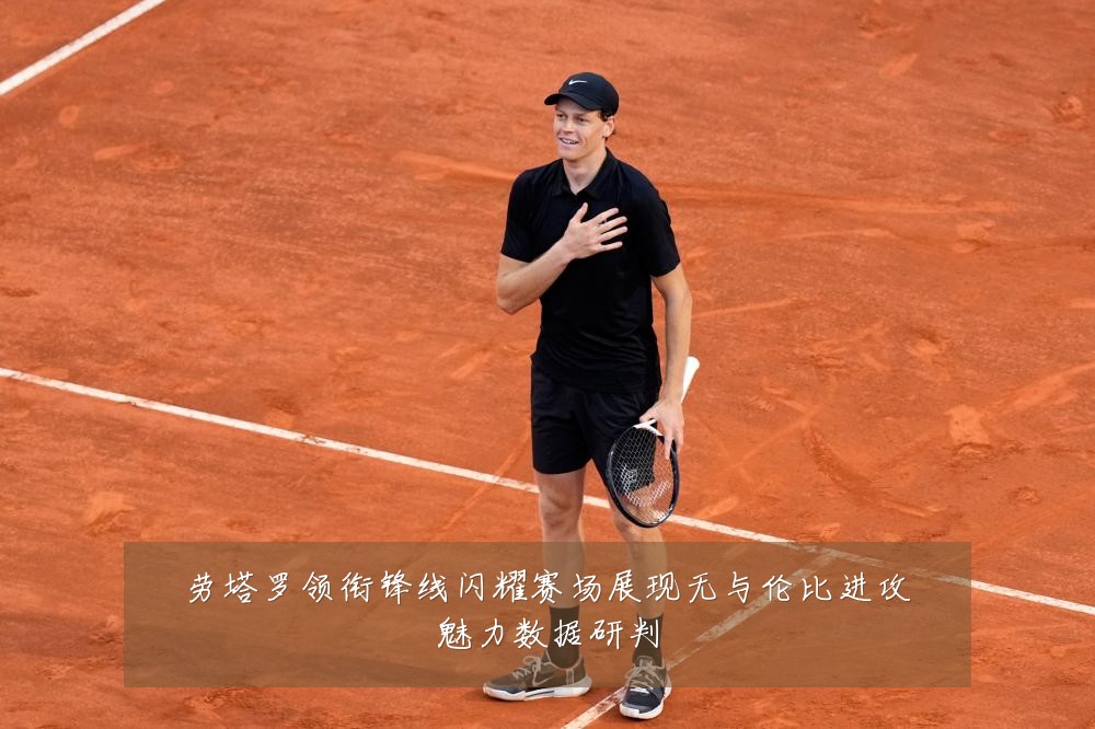 劳塔罗领衔锋线闪耀赛场展现无与伦比进攻魅力数据研判