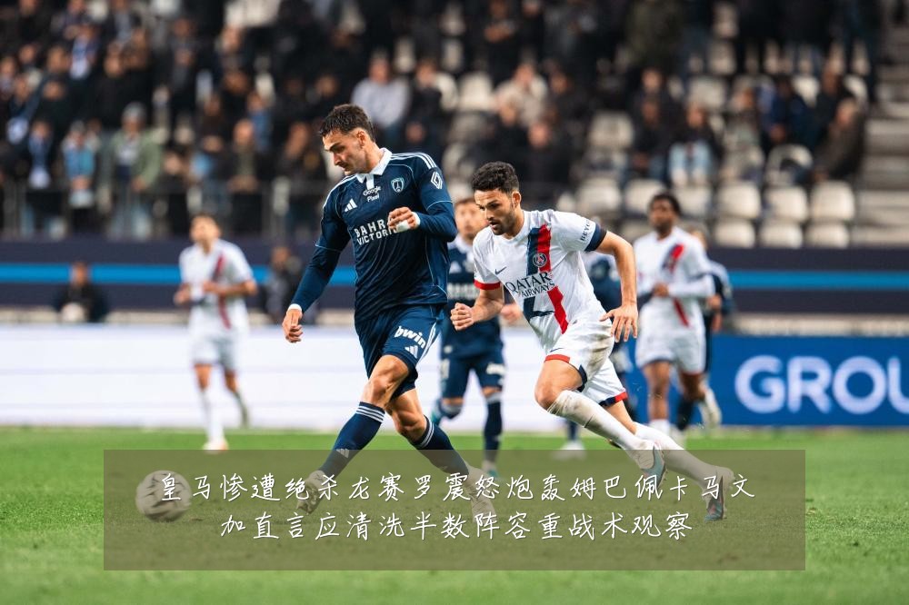 皇马惨遭绝杀龙赛罗震怒炮轰姆巴佩卡马文加直言应清洗半数阵容重战术观察