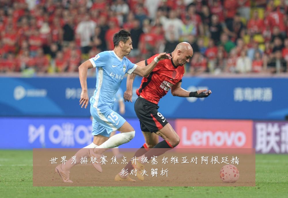 世界男排联赛焦点升级塞尔维亚对阿根廷精彩对决解析