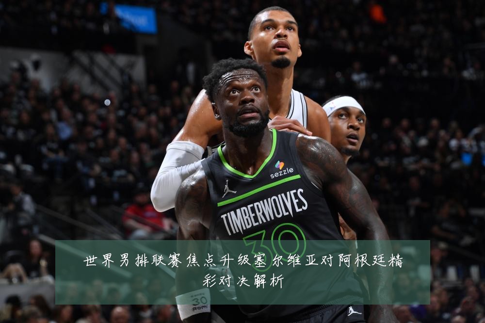 世界男排联赛焦点升级塞尔维亚对阿根廷精彩对决解析