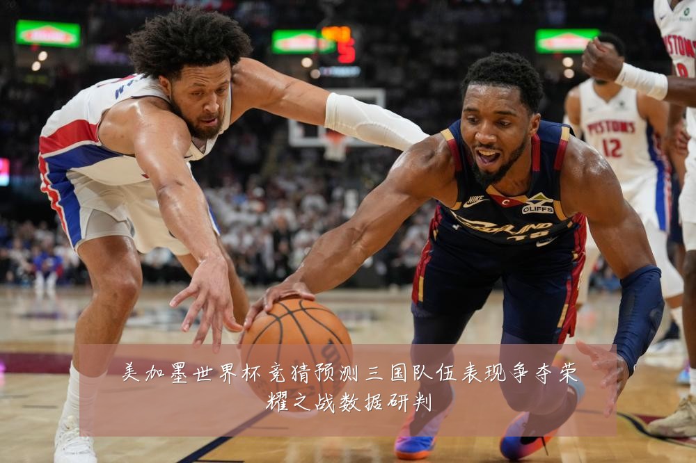 美加墨世界杯竞猜预测三国队伍表现争夺荣耀之战数据研判